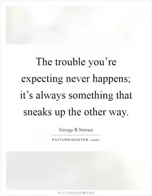 The trouble you’re expecting never happens; it’s always something that sneaks up the other way Picture Quote #1