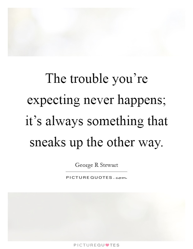 The trouble you're expecting never happens; it's always something that sneaks up the other way Picture Quote #1