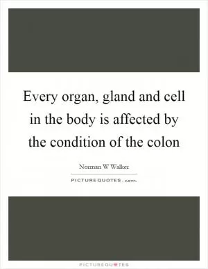 Every organ, gland and cell in the body is affected by the condition of the colon Picture Quote #1