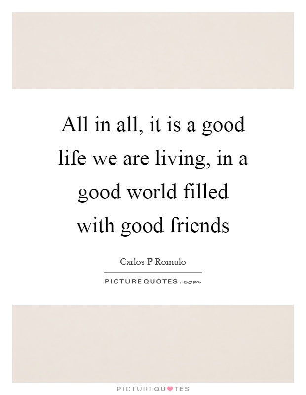 All in all, it is a good life we are living, in a good world filled with good friends Picture Quote #1