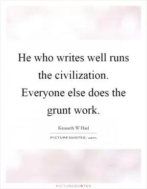 He who writes well runs the civilization. Everyone else does the grunt work Picture Quote #1