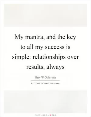 My mantra, and the key to all my success is simple: relationships over results, always Picture Quote #1