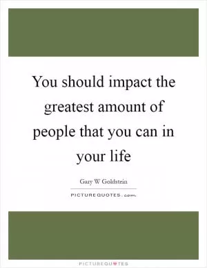 You should impact the greatest amount of people that you can in your life Picture Quote #1