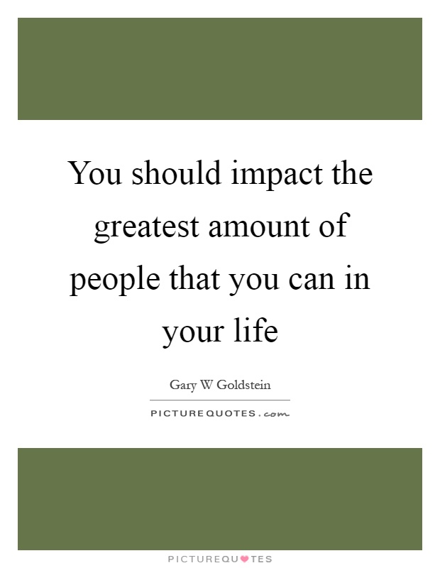 You should impact the greatest amount of people that you can in your life Picture Quote #1
