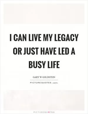 I can live my legacy or just have led a busy life Picture Quote #1