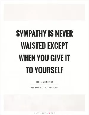 Sympathy is never waisted except when you give it to yourself Picture Quote #1