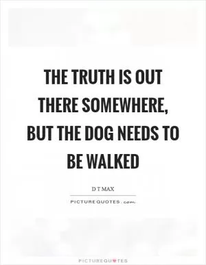 The truth is out there somewhere, but the dog needs to be walked Picture Quote #1