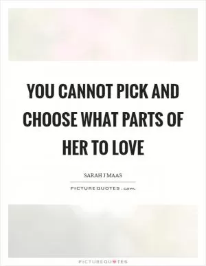 You cannot pick and choose what parts of her to love Picture Quote #1