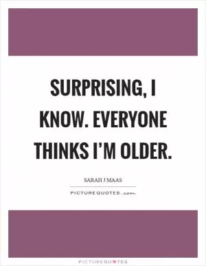 Surprising, I know. Everyone thinks I’m older Picture Quote #1