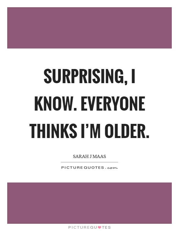 Surprising, I know. Everyone thinks I'm older Picture Quote #1