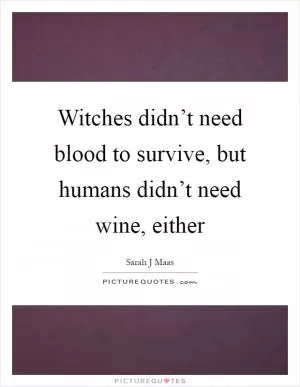 Witches didn’t need blood to survive, but humans didn’t need wine, either Picture Quote #1