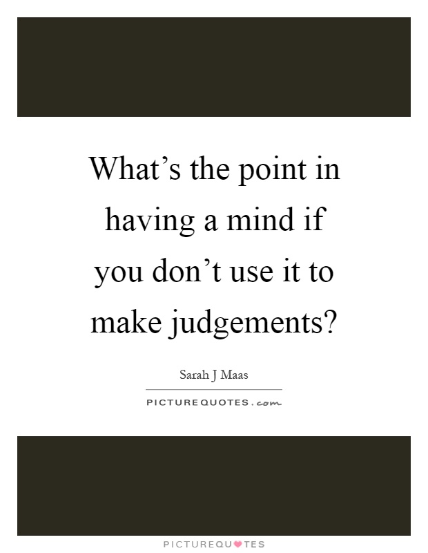 What's the point in having a mind if you don't use it to make judgements? Picture Quote #1