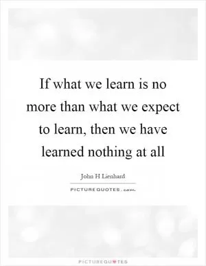 If what we learn is no more than what we expect to learn, then we have learned nothing at all Picture Quote #1