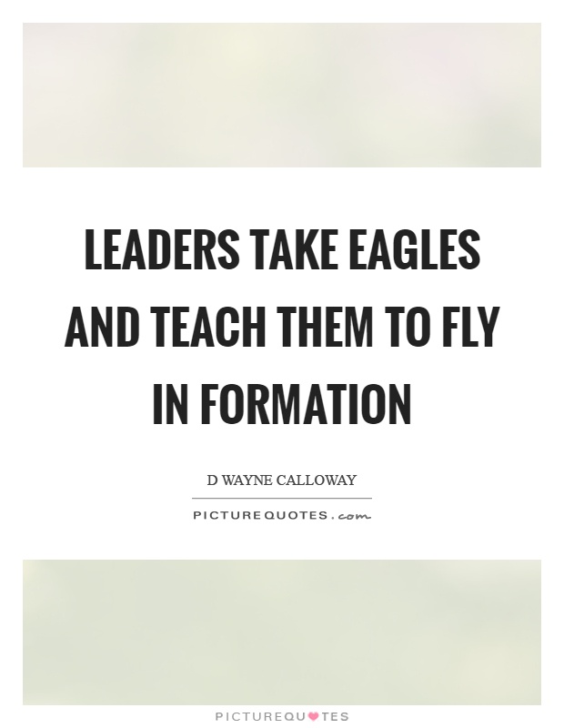 Leaders take eagles and teach them to fly in formation Picture Quote #1