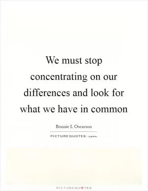 We must stop concentrating on our differences and look for what we have in common Picture Quote #1