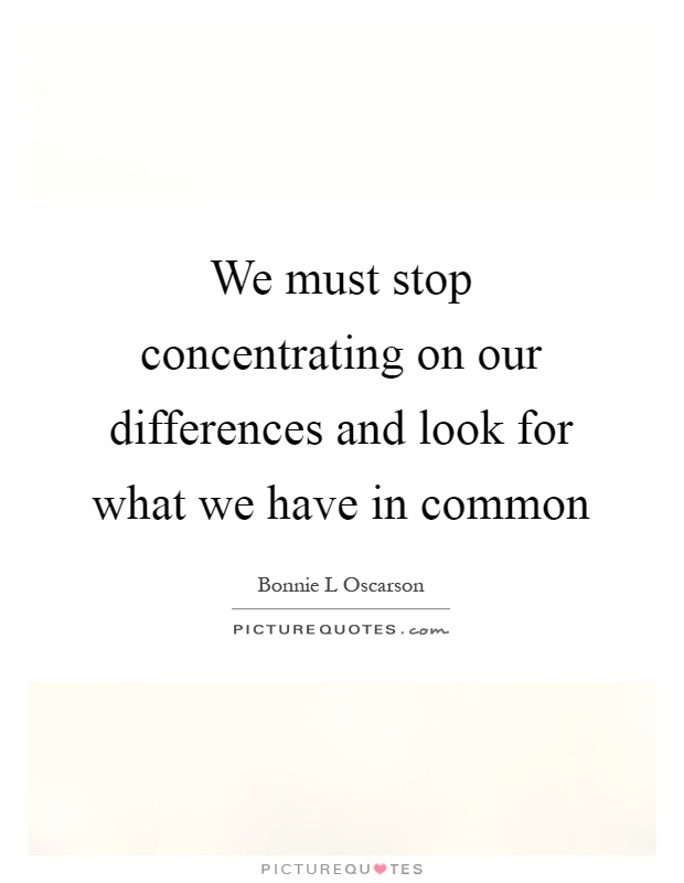 We must stop concentrating on our differences and look for what we have in common Picture Quote #1
