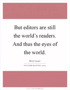 But editors are still the world’s readers. And thus the eyes of the world Picture Quote #1
