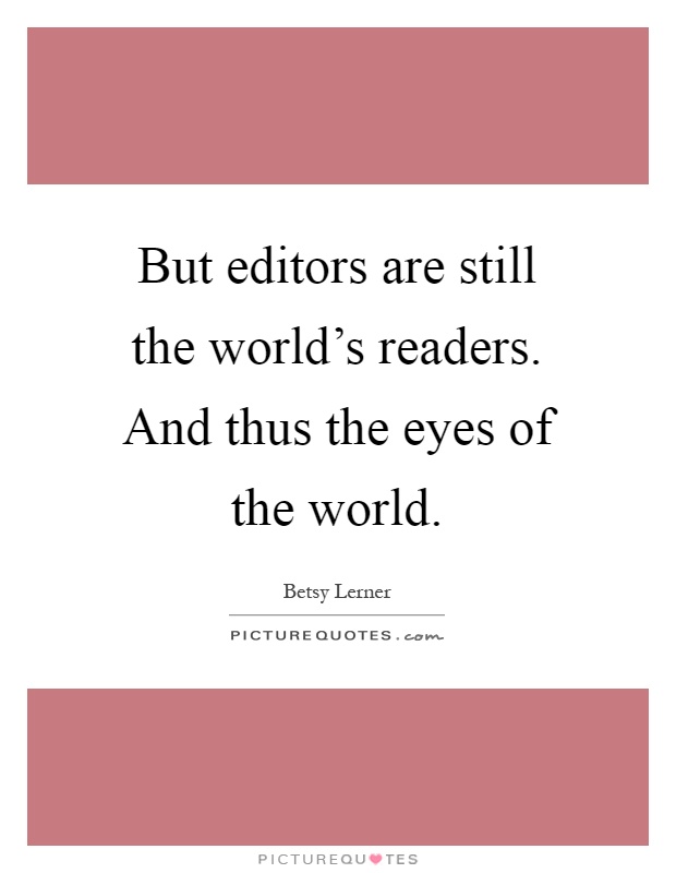 But editors are still the world's readers. And thus the eyes of the world Picture Quote #1