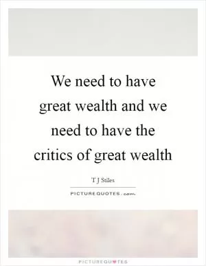 We need to have great wealth and we need to have the critics of great wealth Picture Quote #1