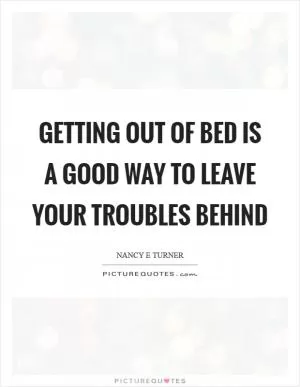 Getting out of bed is a good way to leave your troubles behind Picture Quote #1