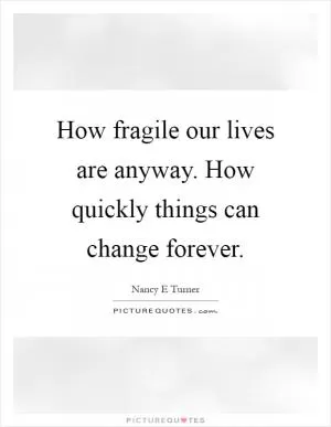 How fragile our lives are anyway. How quickly things can change forever Picture Quote #1