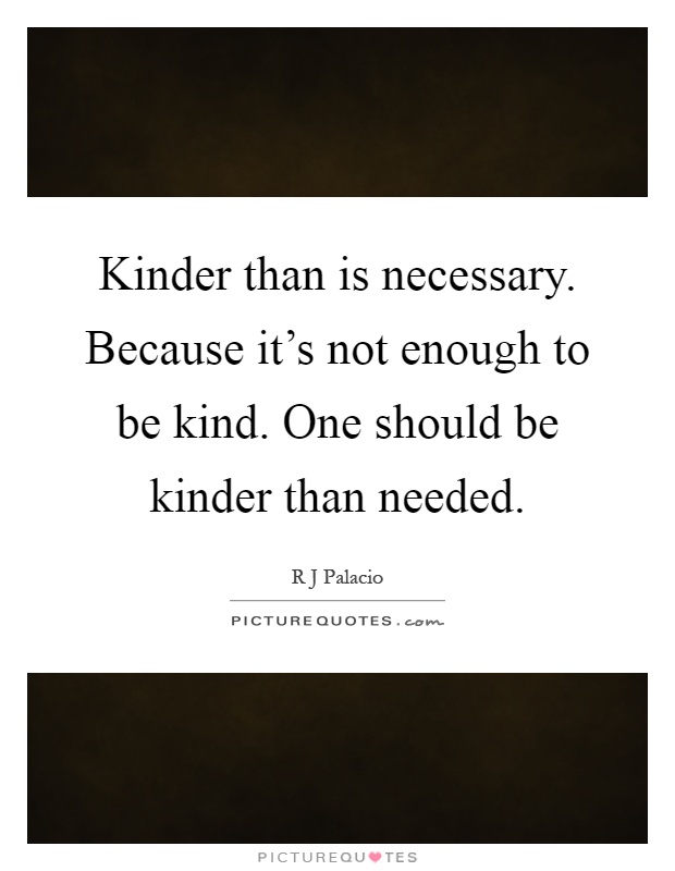 Kinder than is necessary. Because it's not enough to be kind. One should be kinder than needed Picture Quote #1