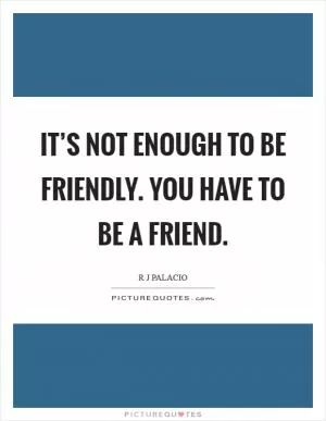It’s not enough to be friendly. You have to be a friend Picture Quote #1