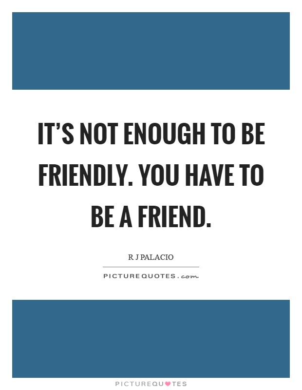 It's not enough to be friendly. You have to be a friend Picture Quote #1
