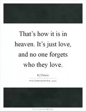 That’s how it is in heaven. It’s just love, and no one forgets who they love Picture Quote #1
