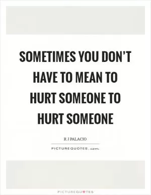 Sometimes you don’t have to mean to hurt someone to hurt someone Picture Quote #1