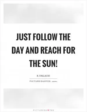 Just follow the day and reach for the sun! Picture Quote #1