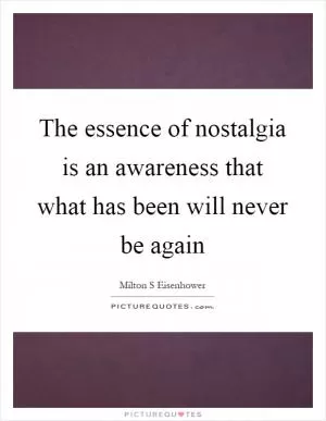 The essence of nostalgia is an awareness that what has been will never be again Picture Quote #1