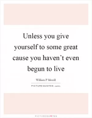 Unless you give yourself to some great cause you haven’t even begun to live Picture Quote #1