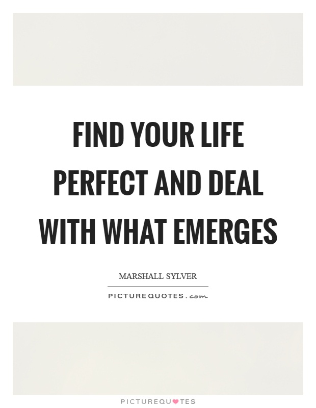 Find your life perfect and deal with what emerges Picture Quote #1