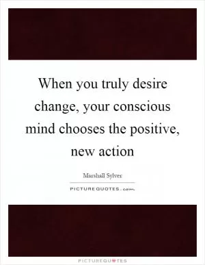 When you truly desire change, your conscious mind chooses the positive, new action Picture Quote #1