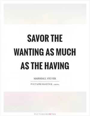 Savor the wanting as much as the having Picture Quote #1