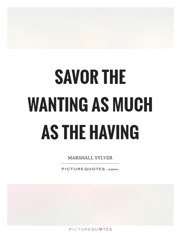 Savor the wanting as much as the having Picture Quote #1
