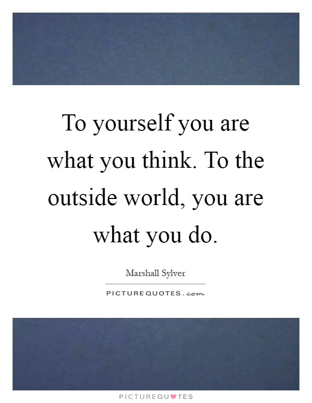 To yourself you are what you think. To the outside world, you are what you do Picture Quote #1