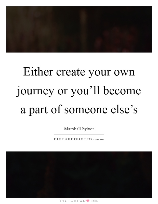 Either create your own journey or you'll become a part of someone else's Picture Quote #1