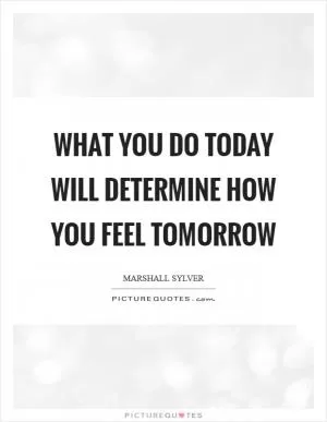What you do today will determine how you feel tomorrow Picture Quote #1