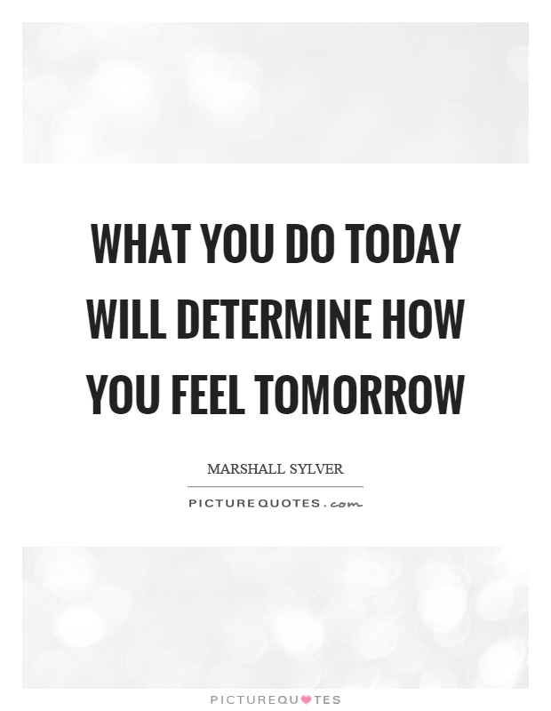 What you do today will determine how you feel tomorrow Picture Quote #1