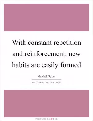 With constant repetition and reinforcement, new habits are easily formed Picture Quote #1
