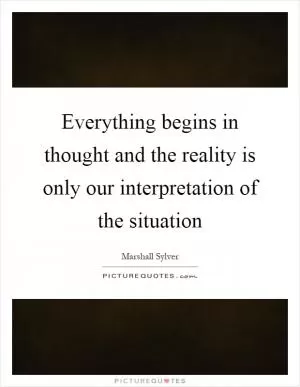 Everything begins in thought and the reality is only our interpretation of the situation Picture Quote #1