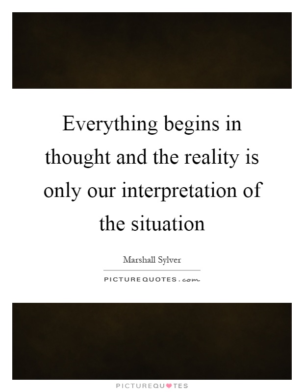 Everything begins in thought and the reality is only our interpretation of the situation Picture Quote #1
