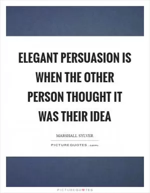 Elegant persuasion is when the other person thought it was their idea Picture Quote #1