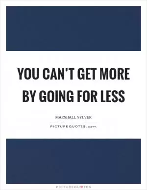 You can’t get more by going for less Picture Quote #1