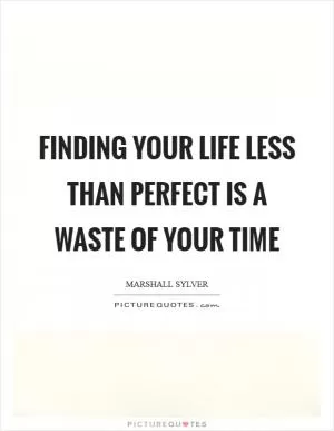 Finding your life less than perfect is a waste of your time Picture Quote #1