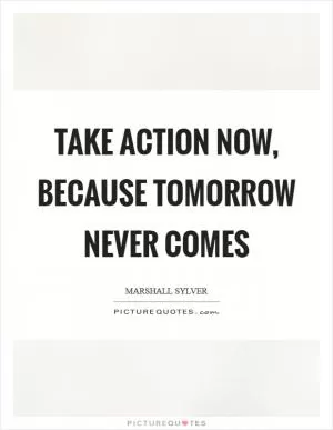 Take action now, because tomorrow never comes Picture Quote #1