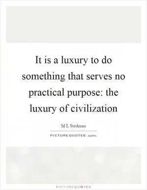 It is a luxury to do something that serves no practical purpose: the luxury of civilization Picture Quote #1
