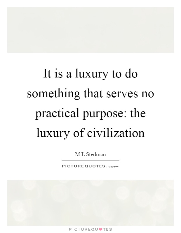 It is a luxury to do something that serves no practical purpose: the luxury of civilization Picture Quote #1